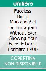 Faceless Digital MarketingSell on Instagram Without Ever Showing Your Face. E-book. Formato EPUB ebook