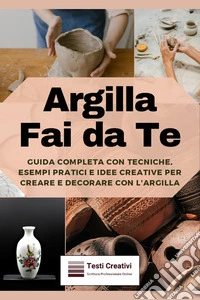 Argilla Fai da TeGuida Completa con Tecniche, Esempi Pratici e Idee Creative per Creare e Decorare con l'Argilla. E-book. Formato EPUB ebook