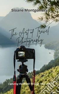 The Art of Travel PhotographyCapturing the World Through Your Lens. E-book. Formato EPUB ebook