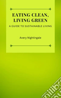 Eating Clean, Living GreenA Guide to Sustainable Living. E-book. Formato EPUB ebook