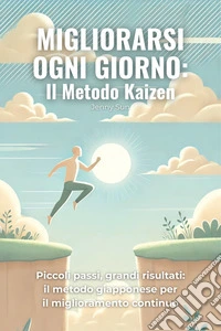 Migliorarsi Ogni Giorno: Il Metodo KaizenPiccoli passi, grandi risultati: il metodo giapponese per il miglioramento continuo. E-book. Formato EPUB ebook