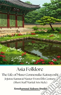 Asia Folklore The Life of Muso Gonnosuke Katsuyoshi Jojutsu Samurai Master From 17th Century (Short Staff Martial Arts Style). E-book. Formato PDF ebook