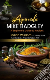 Ayurveda: A Beginner's Guide to Ancient Indian Wisdom (A Culinary Guide That Blends the Ancient Wisdom With Modern Cooking Practices). E-book. Formato EPUB ebook