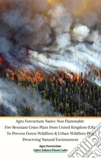Agro Forestrium Native Non Flammable Fire Resistant Grass Plant from United Kingdom (UK) To Prevent Forest Wildfires & Urban Wildfires Plus Preserving Natural Environment. E-book. Formato PDF ebook