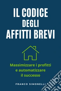 Il codice degli affitti breviMassimizza i profitti e automatizza il successo. E-book. Formato EPUB ebook
