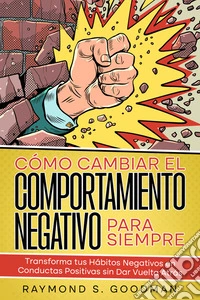Cómo Cambiar el Comportamiento Negativo para SiempreTransforma tus Hábitos Negativos en Conductas Positivas sin Dar Vuelta Atrás. E-book. Formato EPUB ebook