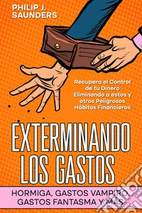 Exterminando los Gastos Hormiga, Gastos Vampiro, Gastos Fantasma y másRecupera el Control de tu Dinero Eliminando a estos y otros Peligrosos Hábitos Financieros. E-book. Formato EPUB ebook
