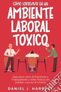 Cómo Sobrevivir en un Ambiente Laboral TóxicoDescubre cómo Enfrentarte a Trabajadores y Jefes Tóxicos sin Quedar Loco en el Intento. E-book. Formato EPUB ebook