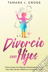 Divorcio con HijosCómo Hacer las Mejores Decisiones Cuando Hay Hijos de por Medio en una Separación. E-book. Formato EPUB ebook