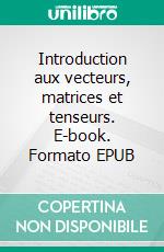 Introduction aux vecteurs, matrices et tenseurs. E-book. Formato EPUB ebook