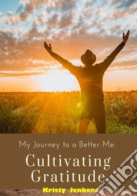 My Journey To A Better Me – Cultivating  Gratitude. E-book. Formato EPUB ebook