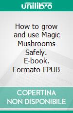 How to grow and use Magic Mushrooms Safely. E-book. Formato EPUB ebook