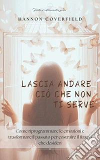 Lascia andare ciò che non ti serveCome riprogrammare le emozioni e trasformare il passato per costruire il futuro che desideri. E-book. Formato EPUB ebook