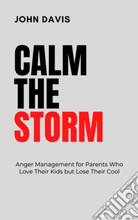 Calm the StormAnger Management for Parents Who Love Their Kids but Lose Their Cool. E-book. Formato EPUB ebook