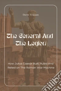 The General And The LegionHow Julius Caesar Built, Ruled And Relied on The Roman War Machine. E-book. Formato EPUB ebook
