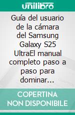 Guía del usuario de la cámara del Samsung Galaxy S25 UltraEl manual completo paso a paso para dominar consejos, trucos y técnicas para obtener fotografías impresionantes. E-book. Formato EPUB ebook