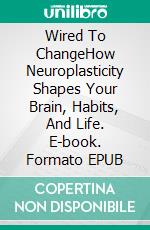 Wired To ChangeHow Neuroplasticity Shapes Your Brain, Habits, And Life. E-book. Formato EPUB ebook