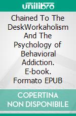Chained To The DeskWorkaholism And The Psychology of Behavioral Addiction. E-book. Formato EPUB ebook