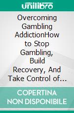 Overcoming Gambling AddictionHow to Stop Gambling, Build Recovery, And Take Control of Your Life. E-book. Formato EPUB ebook