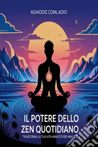 Il Potere dello Zen Quotidiano: Trasforma la Tua Vita Minuto per Minuto ???. E-book. Formato EPUB ebook