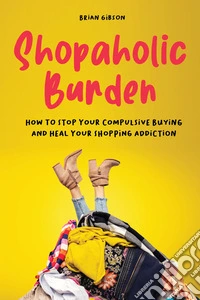 Shopaholic BurdenHow to Stop Your Compulsive Buying And Heal Your Shopping Addiction. E-book. Formato EPUB ebook