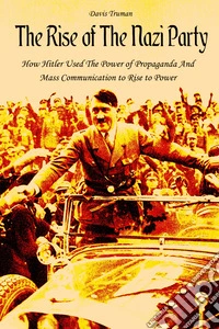 The Rise of The Nazi PartyHow Hitler Used The Power of Propaganda And Mass Communication to Rise to Power. E-book. Formato EPUB ebook