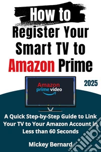 How to Register Your Smart TV to Amazon PrimeA Quick Step-by-Step Guide to Link Your TV to Your Amazon Account in Less than 60 Seconds. E-book. Formato EPUB ebook