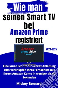 Wie man seinen Smart TV bei Amazon Prime registriertEine kurze Schritt-für-Schritt-Anleitung zum Verknüpfen Ihres Fernsehers mit Ihrem Amazon-Konto in weniger als 60 Sekunden. E-book. Formato EPUB ebook