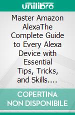Master Amazon AlexaThe Complete Guide to Every Alexa Device with Essential Tips, Tricks, and Skills. E-book. Formato EPUB ebook