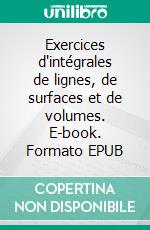 Exercices d'intégrales de lignes, de surfaces et de volumes. E-book. Formato EPUB ebook