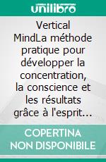Vertical MindLa méthode pratique pour développer la concentration, la conscience et les résultats grâce à l'esprit vertical. E-book. Formato EPUB ebook