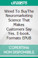 Wired To BuyThe Neuromarketing Science That Makes Customers Say Yes. E-book. Formato EPUB ebook