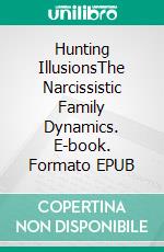 Hunting IllusionsThe Narcissistic Family Dynamics. E-book. Formato EPUB ebook
