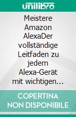 Meistere Amazon AlexaDer vollständige Leitfaden zu jedem Alexa-Gerät mit wichtigen Tipps, Tricks und Fähigkeiten. E-book. Formato EPUB ebook