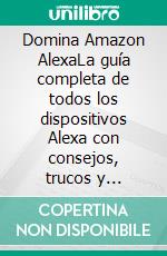 Domina Amazon AlexaLa guía completa de todos los dispositivos Alexa con consejos, trucos y habilidades esenciales. E-book. Formato EPUB ebook