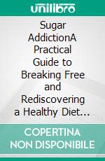 Sugar AddictionA Practical Guide to Breaking Free and Rediscovering a Healthy Diet Without Suffering. E-book. Formato EPUB ebook