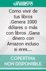 Como vivir de tus libros .Genera 1000 dólares  o más con libros .Gana dinero con Amazon incluso si eres principiante.. E-book. Formato EPUB ebook