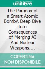 The Paradox of a Smart Atomic BombA Deep Dive Into Consequences of Merging AI And Nuclear Weapons. E-book. Formato EPUB ebook