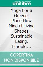 Yoga For a Greener PlanetHow Mindful Living Shapes Sustainable Eating. E-book. Formato EPUB ebook