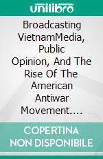Broadcasting VietnamMedia, Public Opinion, And The Rise Of The American Antiwar Movement. E-book. Formato EPUB ebook