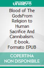 Blood of The GodsFrom Religion to Human Sacrifice And Cannibalism. E-book. Formato EPUB ebook