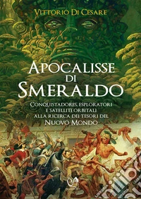 Apocalisse di smeraldoConquistadores, esploratori e satelliti orbitali alla ricerca dei tesori del Nuovo Mondo. E-book. Formato EPUB ebook