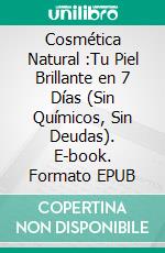 Cosmética Natural :Tu Piel Brillante en 7 Días (Sin Químicos, Sin Deudas). E-book. Formato EPUB ebook