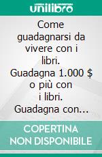 Come guadagnarsi da vivere con i libri. Guadagna 1.000 $ o più con i libri. Guadagna con Amazon, anche se sei un principiante. E-book. Formato EPUB ebook
