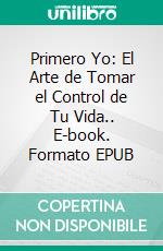 Primero Yo: El Arte de Tomar el Control de Tu Vida.. E-book. Formato EPUB ebook