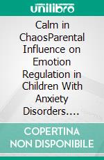 Calm in ChaosParental Influence on Emotion Regulation in Children With Anxiety Disorders. E-book. Formato EPUB ebook