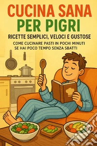 Cucina Sana per Pigri: Ricette Semplici, Veloci e GustoseCome Cucinare Pasti in Pochi Minuti se Hai Poco Tempo senza sbatti. E-book. Formato EPUB ebook