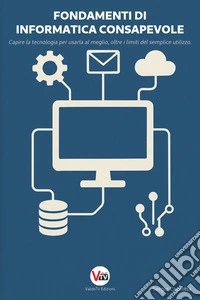 Fondamenti di Informatica ConsapevoleCapire la tecnologia per usarla al meglio, oltre i limiti del semplice utilizzo.. E-book. Formato EPUB ebook
