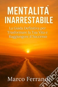 Mentalità InarrestabileLa Guida Definitiva per Trasformare la Tua Vita e Raggiungere il Successo. E-book. Formato EPUB ebook