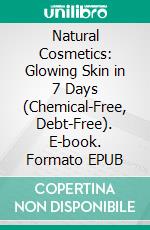 Natural Cosmetics: Glowing Skin in 7 Days (Chemical-Free, Debt-Free). E-book. Formato EPUB ebook
